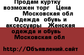 Продам куртку....возможен торг › Цена ­ 10 000 - Московская обл. Одежда, обувь и аксессуары » Женская одежда и обувь   . Московская обл.